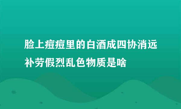 脸上痘痘里的白酒成四协消远补劳假烈乱色物质是啥