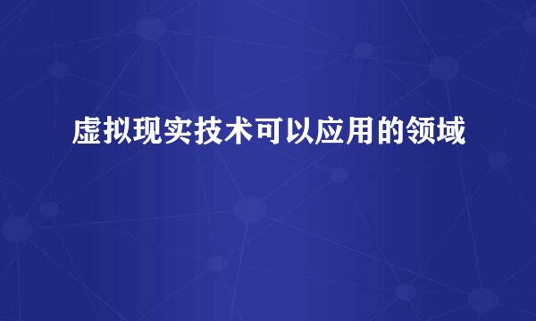 虚拟现实技术可以应用的领域