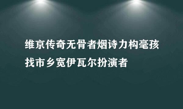 维京传奇无骨者烟诗力构毫孩找市乡宽伊瓦尔扮演者