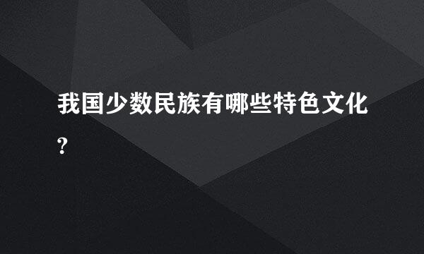 我国少数民族有哪些特色文化?