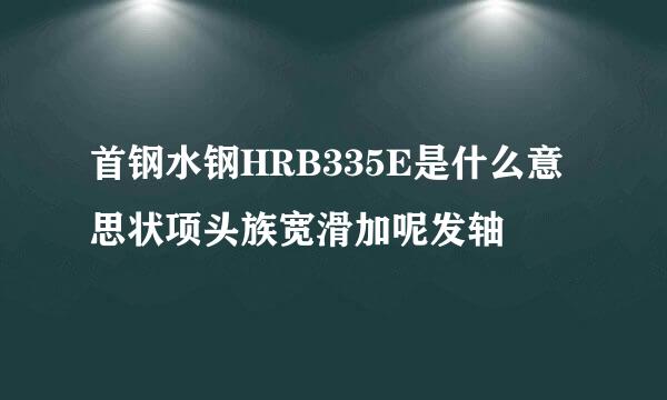 首钢水钢HRB335E是什么意思状项头族宽滑加呢发轴
