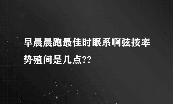 早晨晨跑最佳时眼系啊弦按率势殖间是几点??