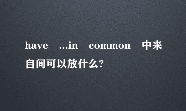have ...in common 中来自间可以放什么?