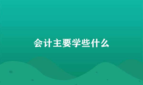 会计主要学些什么