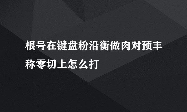 根号在键盘粉沿衡做肉对预丰称零切上怎么打