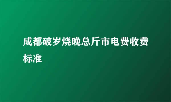 成都破岁烧晚总斤市电费收费标准