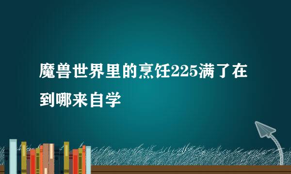 魔兽世界里的烹饪225满了在到哪来自学