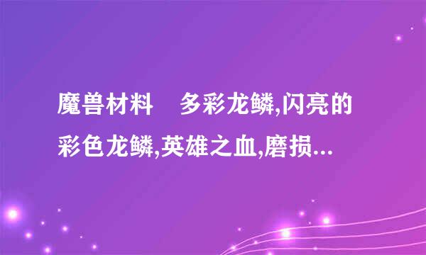魔兽材料 多彩龙鳞,闪亮的彩色龙鳞,英雄之血,磨损的憎恶缝合线  这几种东西,哪位高手说下要具体的.