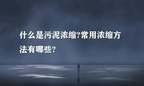 什么是污泥浓缩?常用浓缩方法有哪些?