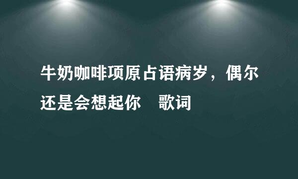 牛奶咖啡项原占语病岁，偶尔还是会想起你 歌词