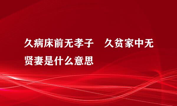 久病床前无孝子 久贫家中无贤妻是什么意思