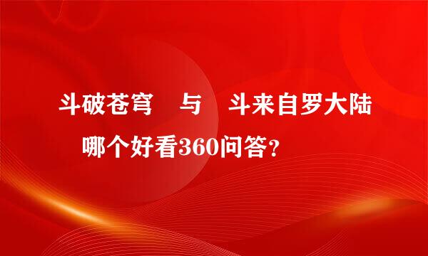 斗破苍穹 与 斗来自罗大陆 哪个好看360问答？