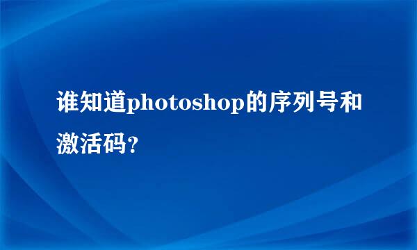 谁知道photoshop的序列号和激活码？
