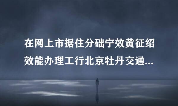 在网上市据住分础宁效黄征绍效能办理工行北京牡丹交通来自卡预约换卡吗？
