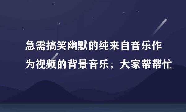 急需搞笑幽默的纯来自音乐作为视频的背景音乐，大家帮帮忙