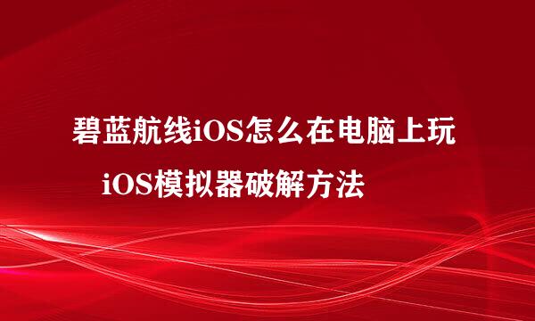 碧蓝航线iOS怎么在电脑上玩 iOS模拟器破解方法