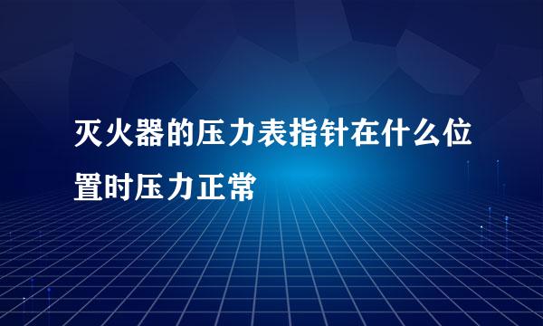 灭火器的压力表指针在什么位置时压力正常