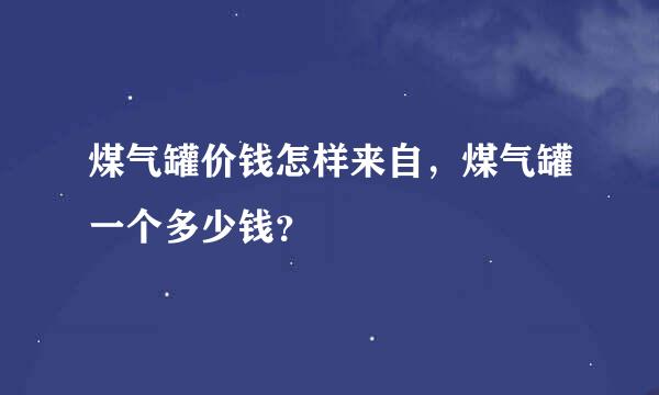 煤气罐价钱怎样来自，煤气罐一个多少钱？
