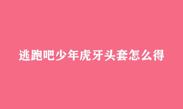 逃跑吧少年虎牙头套怎么得