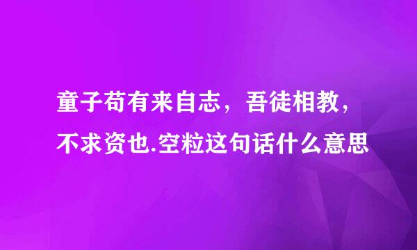 童子苟有来自志，吾徒相教，不求资也.空粒这句话什么意思