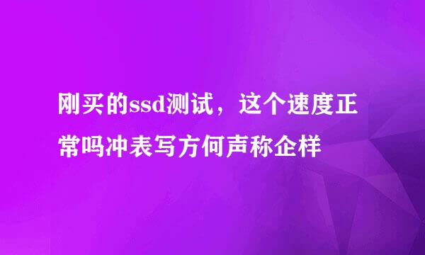 刚买的ssd测试，这个速度正常吗冲表写方何声称企样