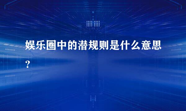 娱乐圈中的潜规则是什么意思？