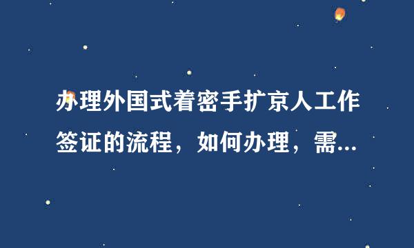 办理外国式着密手扩京人工作签证的流程，如何办理，需要什么材料