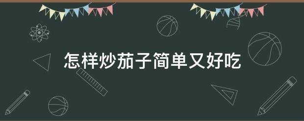 怎样炒茄子简单又好吃除