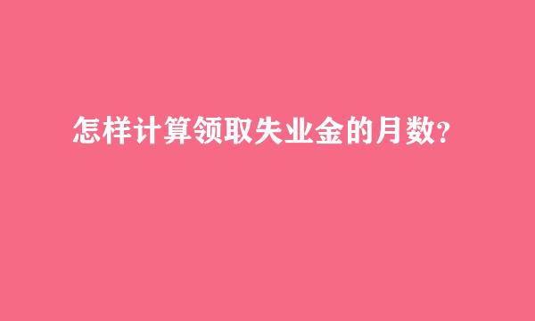 怎样计算领取失业金的月数？