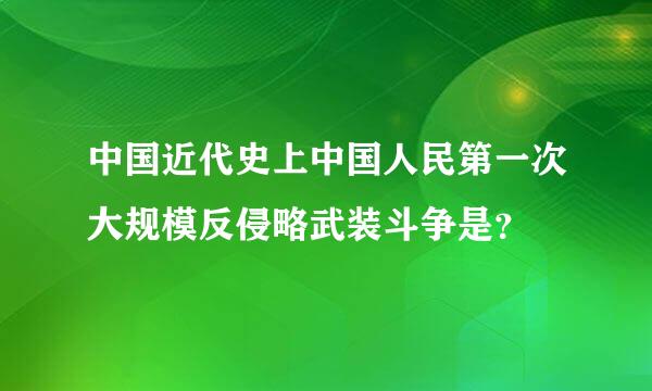 中国近代史上中国人民第一次大规模反侵略武装斗争是？