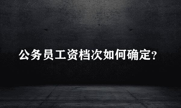 公务员工资档次如何确定？
