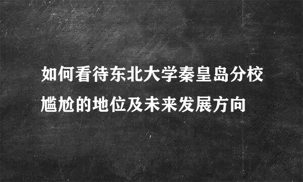 如何看待东北大学秦皇岛分校尴尬的地位及未来发展方向