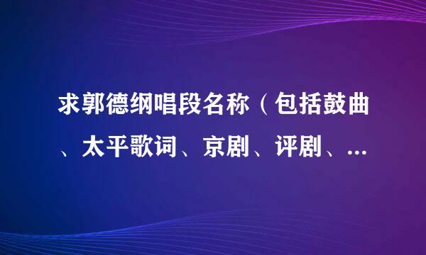 求郭德纲唱段名称（包括鼓曲、太平歌词、京剧、评剧、小曲小调）。