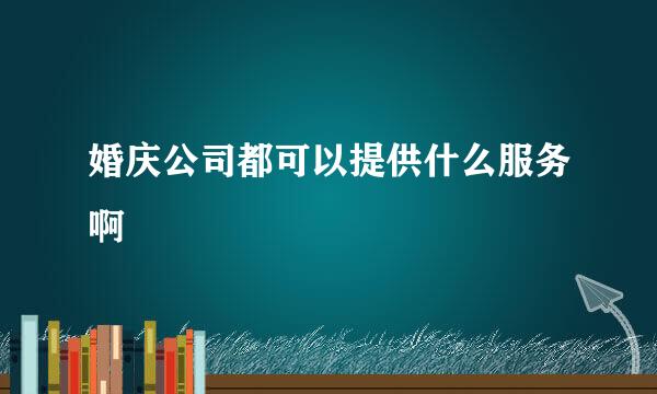 婚庆公司都可以提供什么服务啊