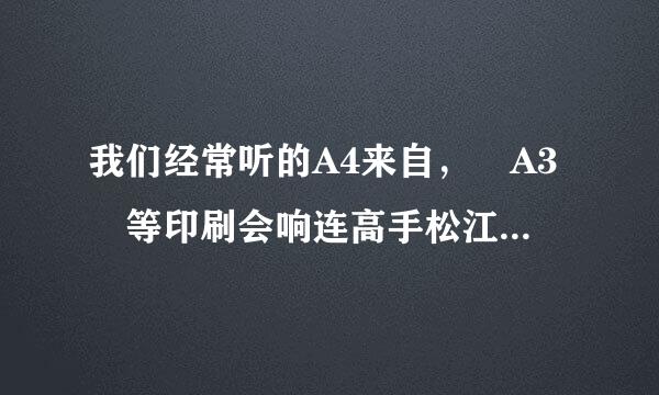 我们经常听的A4来自， A3 等印刷会响连高手松江用纸张的准确尺寸是怎样设定的?