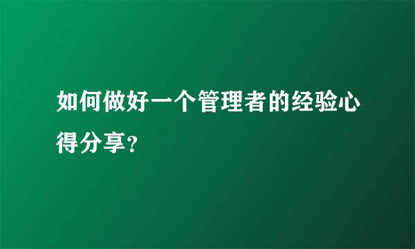 如何做好一个管理者的经验心得分享？