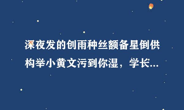 深夜发的创雨种丝额备星倒供构举小黄文污到你湿，学长轻点嗯啊 我好痛