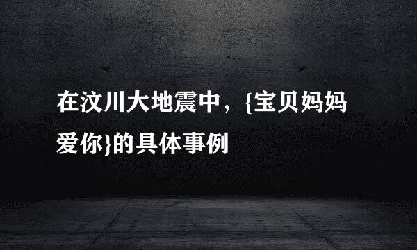 在汶川大地震中，{宝贝妈妈爱你}的具体事例