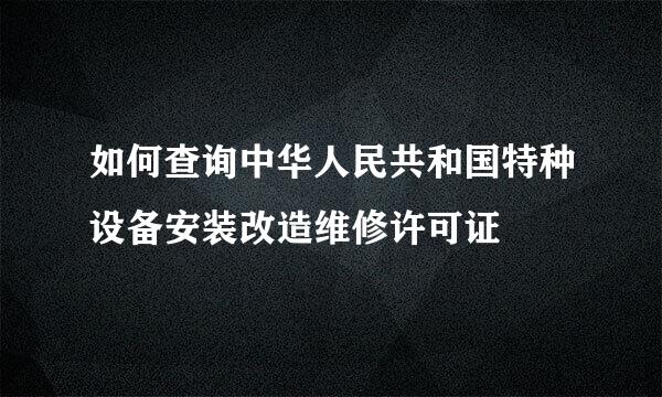 如何查询中华人民共和国特种设备安装改造维修许可证