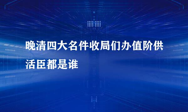 晚清四大名件收局们办值阶供活臣都是谁