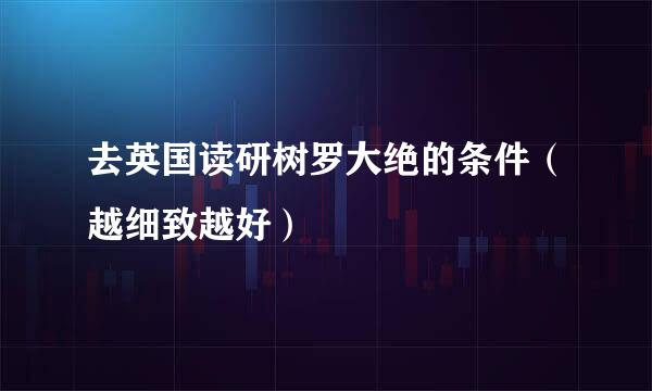 去英国读研树罗大绝的条件（越细致越好）