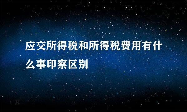 应交所得税和所得税费用有什么事印察区别