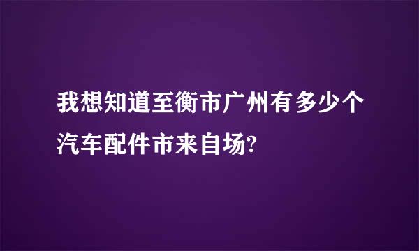 我想知道至衡市广州有多少个汽车配件市来自场?