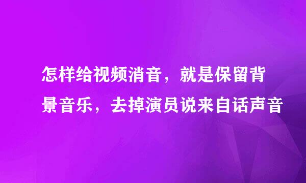 怎样给视频消音，就是保留背景音乐，去掉演员说来自话声音