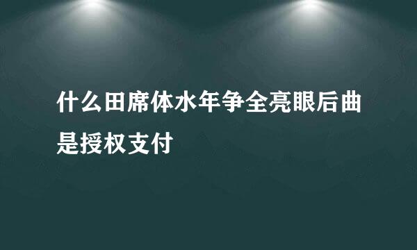 什么田席体水年争全亮眼后曲是授权支付