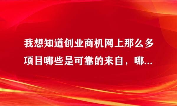 我想知道创业商机网上那么多项目哪些是可靠的来自，哪些是不可靠的，谢谢。