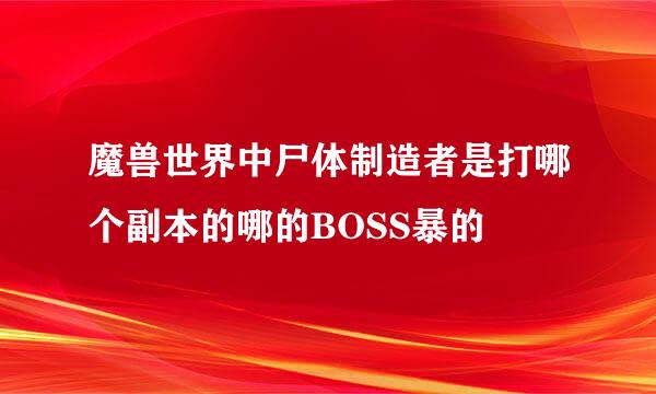 魔兽世界中尸体制造者是打哪个副本的哪的BOSS暴的