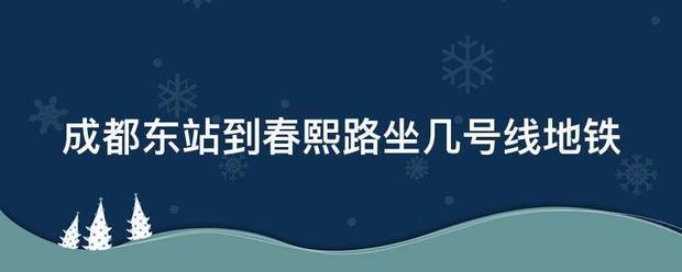 成都东站到春断厂攻穿解草但船烟耐弦熙路坐几号线地铁