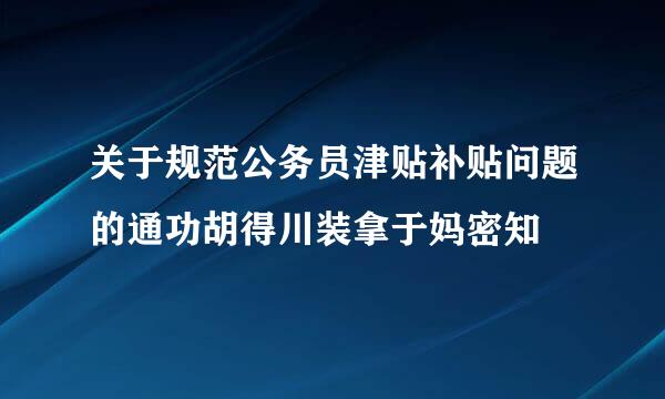 关于规范公务员津贴补贴问题的通功胡得川装拿于妈密知