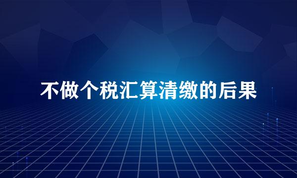 不做个税汇算清缴的后果